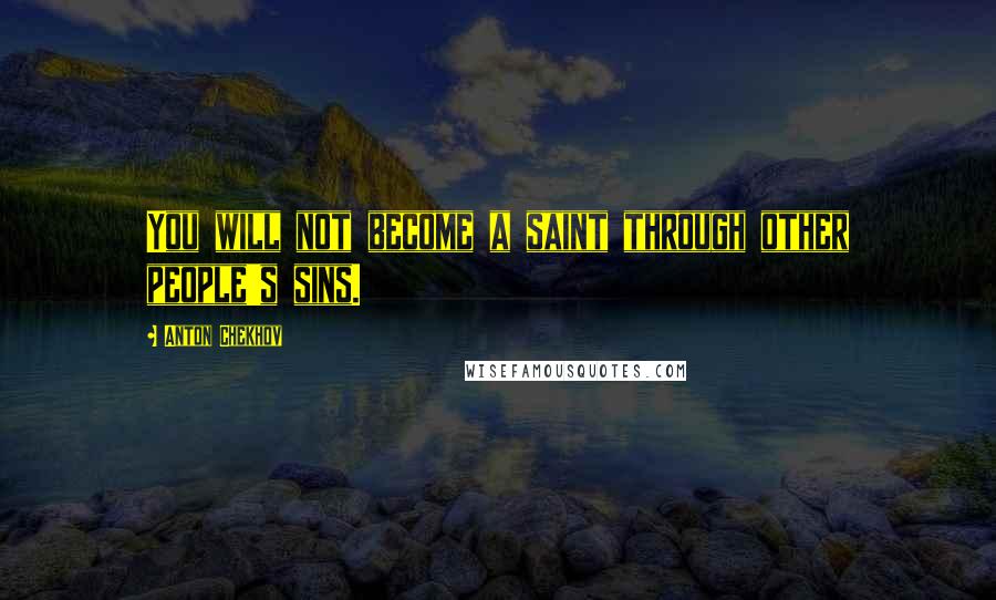 Anton Chekhov Quotes: You will not become a saint through other people's sins.
