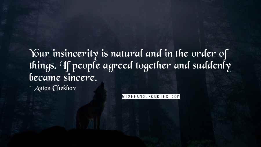 Anton Chekhov Quotes: Your insincerity is natural and in the order of things. If people agreed together and suddenly became sincere,