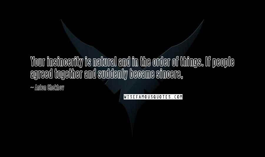 Anton Chekhov Quotes: Your insincerity is natural and in the order of things. If people agreed together and suddenly became sincere,
