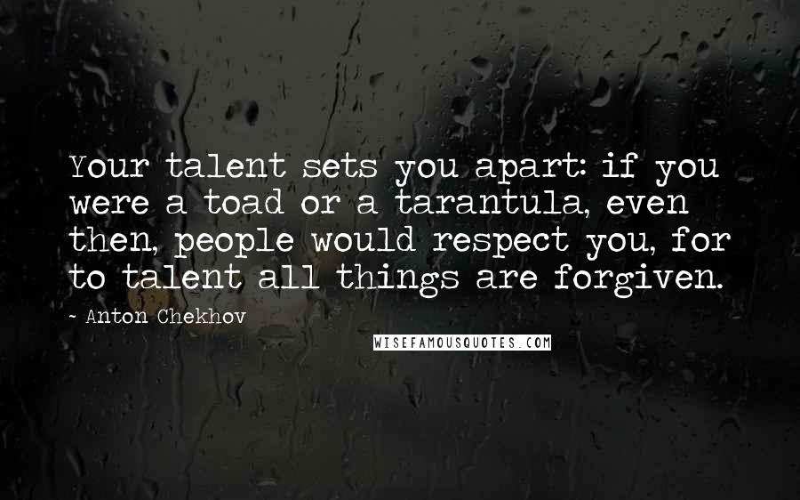 Anton Chekhov Quotes: Your talent sets you apart: if you were a toad or a tarantula, even then, people would respect you, for to talent all things are forgiven.