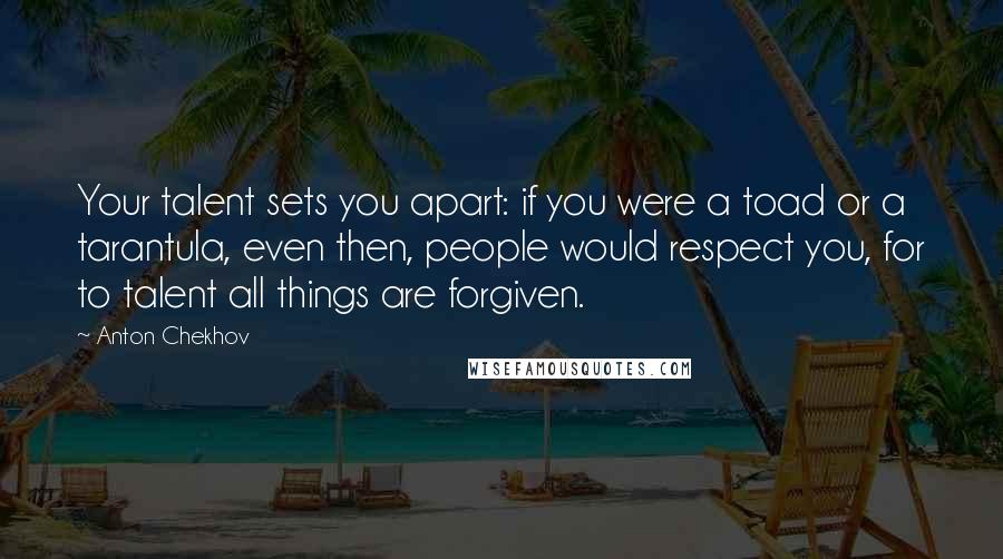 Anton Chekhov Quotes: Your talent sets you apart: if you were a toad or a tarantula, even then, people would respect you, for to talent all things are forgiven.
