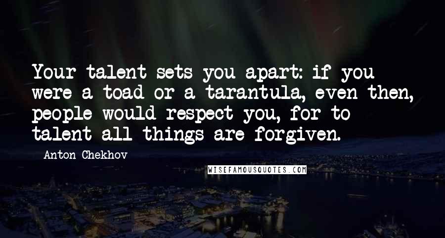 Anton Chekhov Quotes: Your talent sets you apart: if you were a toad or a tarantula, even then, people would respect you, for to talent all things are forgiven.