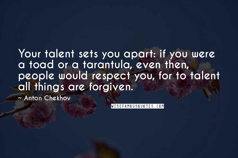 Anton Chekhov Quotes: Your talent sets you apart: if you were a toad or a tarantula, even then, people would respect you, for to talent all things are forgiven.