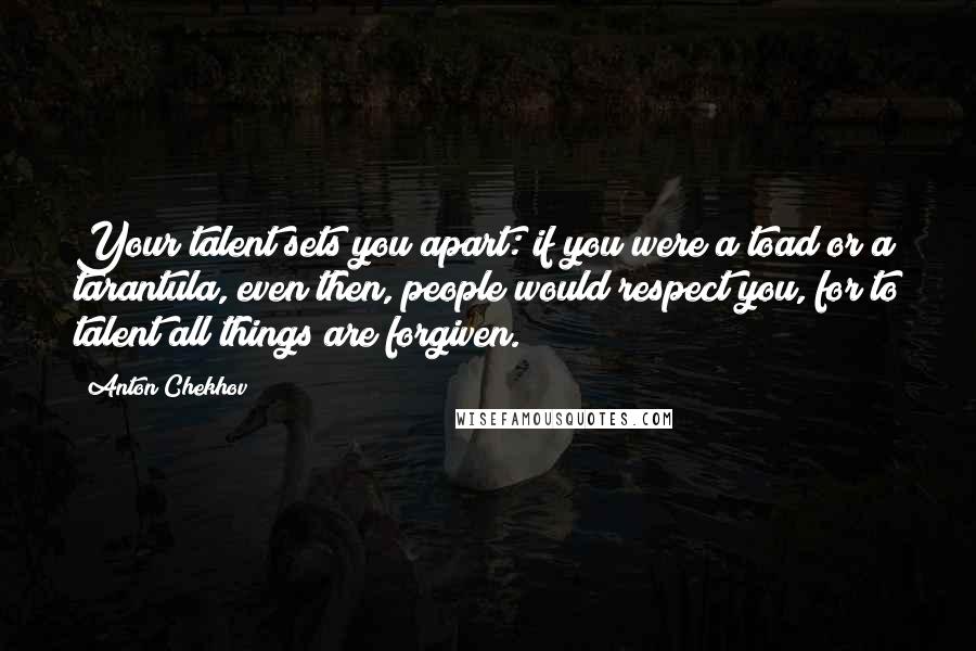 Anton Chekhov Quotes: Your talent sets you apart: if you were a toad or a tarantula, even then, people would respect you, for to talent all things are forgiven.