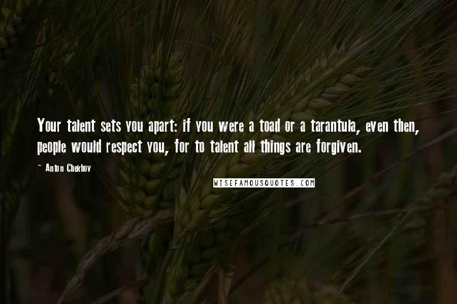 Anton Chekhov Quotes: Your talent sets you apart: if you were a toad or a tarantula, even then, people would respect you, for to talent all things are forgiven.