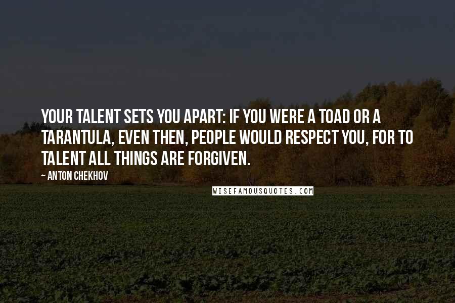 Anton Chekhov Quotes: Your talent sets you apart: if you were a toad or a tarantula, even then, people would respect you, for to talent all things are forgiven.