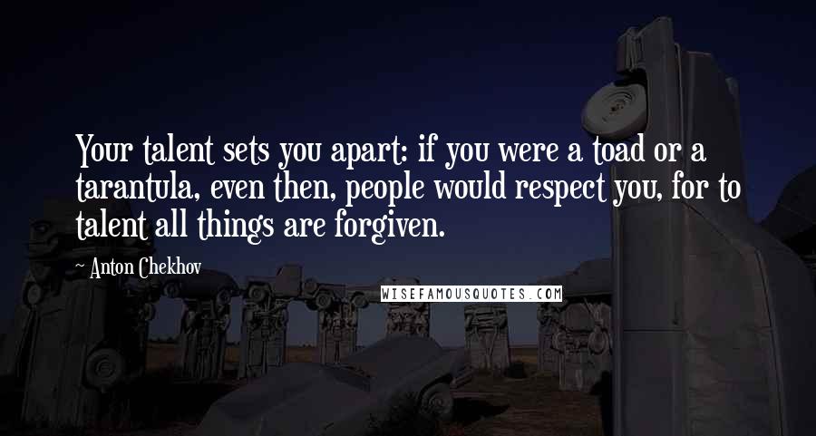 Anton Chekhov Quotes: Your talent sets you apart: if you were a toad or a tarantula, even then, people would respect you, for to talent all things are forgiven.