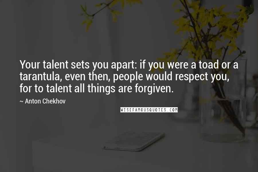 Anton Chekhov Quotes: Your talent sets you apart: if you were a toad or a tarantula, even then, people would respect you, for to talent all things are forgiven.