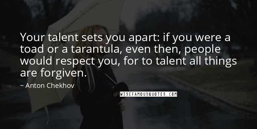 Anton Chekhov Quotes: Your talent sets you apart: if you were a toad or a tarantula, even then, people would respect you, for to talent all things are forgiven.