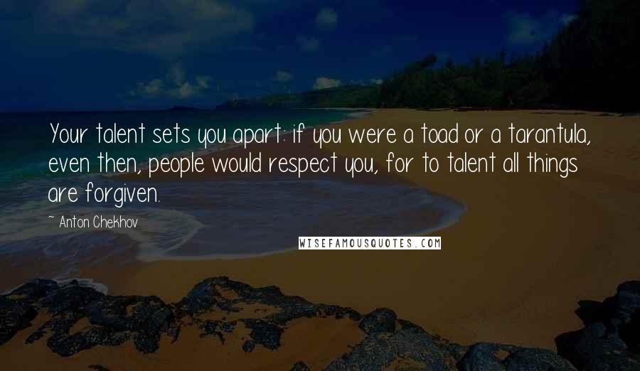 Anton Chekhov Quotes: Your talent sets you apart: if you were a toad or a tarantula, even then, people would respect you, for to talent all things are forgiven.