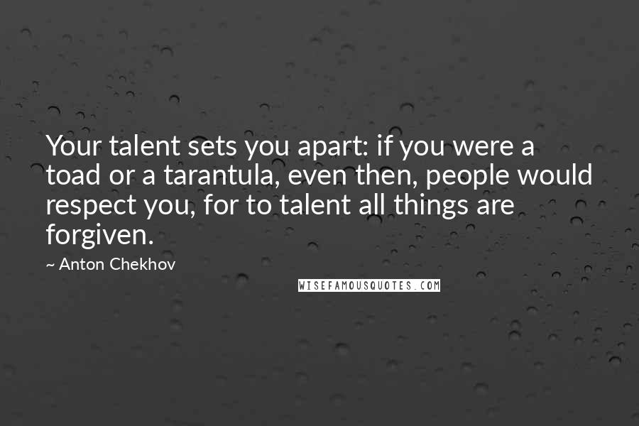 Anton Chekhov Quotes: Your talent sets you apart: if you were a toad or a tarantula, even then, people would respect you, for to talent all things are forgiven.