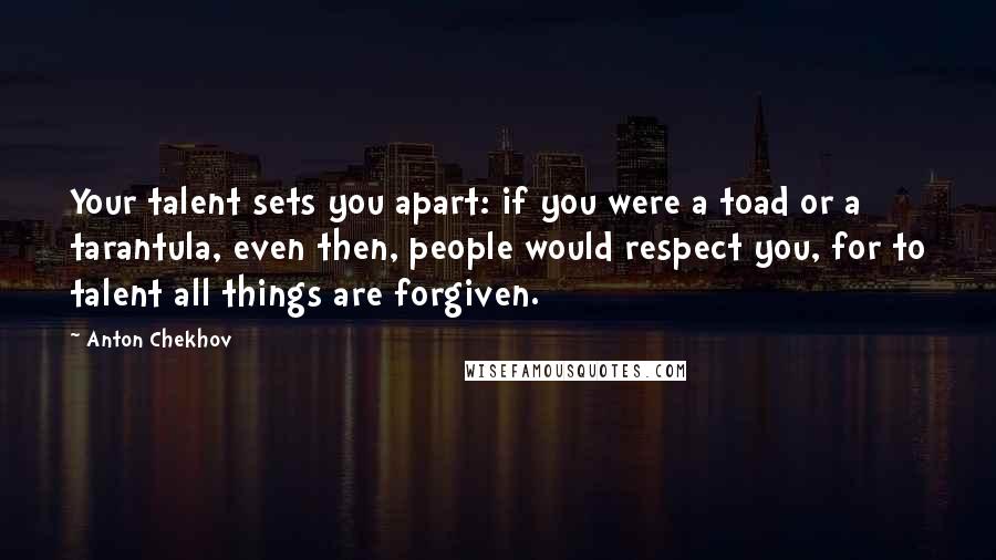 Anton Chekhov Quotes: Your talent sets you apart: if you were a toad or a tarantula, even then, people would respect you, for to talent all things are forgiven.