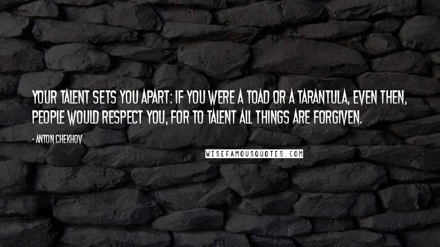 Anton Chekhov Quotes: Your talent sets you apart: if you were a toad or a tarantula, even then, people would respect you, for to talent all things are forgiven.