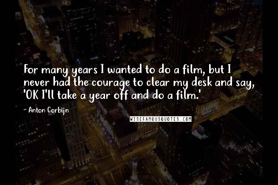 Anton Corbijn Quotes: For many years I wanted to do a film, but I never had the courage to clear my desk and say, 'OK I'll take a year off and do a film.'