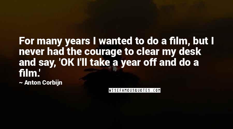 Anton Corbijn Quotes: For many years I wanted to do a film, but I never had the courage to clear my desk and say, 'OK I'll take a year off and do a film.'