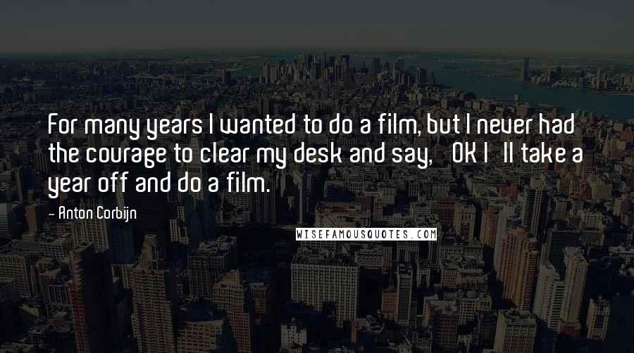 Anton Corbijn Quotes: For many years I wanted to do a film, but I never had the courage to clear my desk and say, 'OK I'll take a year off and do a film.'