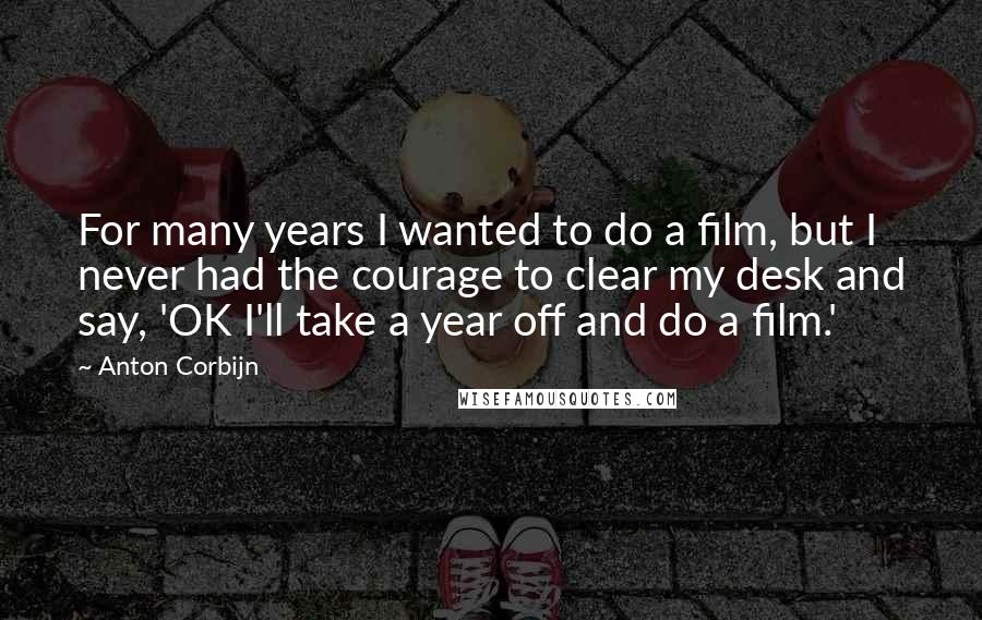 Anton Corbijn Quotes: For many years I wanted to do a film, but I never had the courage to clear my desk and say, 'OK I'll take a year off and do a film.'