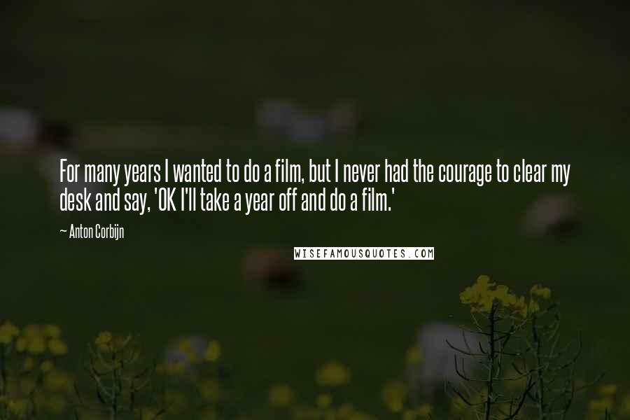 Anton Corbijn Quotes: For many years I wanted to do a film, but I never had the courage to clear my desk and say, 'OK I'll take a year off and do a film.'