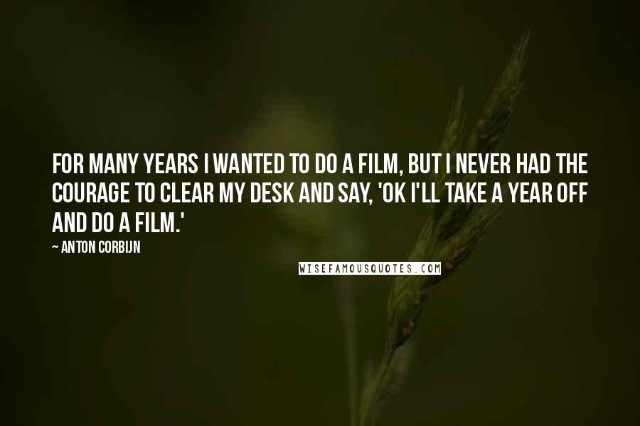 Anton Corbijn Quotes: For many years I wanted to do a film, but I never had the courage to clear my desk and say, 'OK I'll take a year off and do a film.'