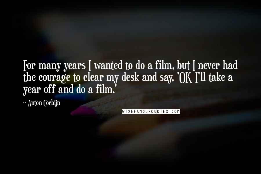 Anton Corbijn Quotes: For many years I wanted to do a film, but I never had the courage to clear my desk and say, 'OK I'll take a year off and do a film.'