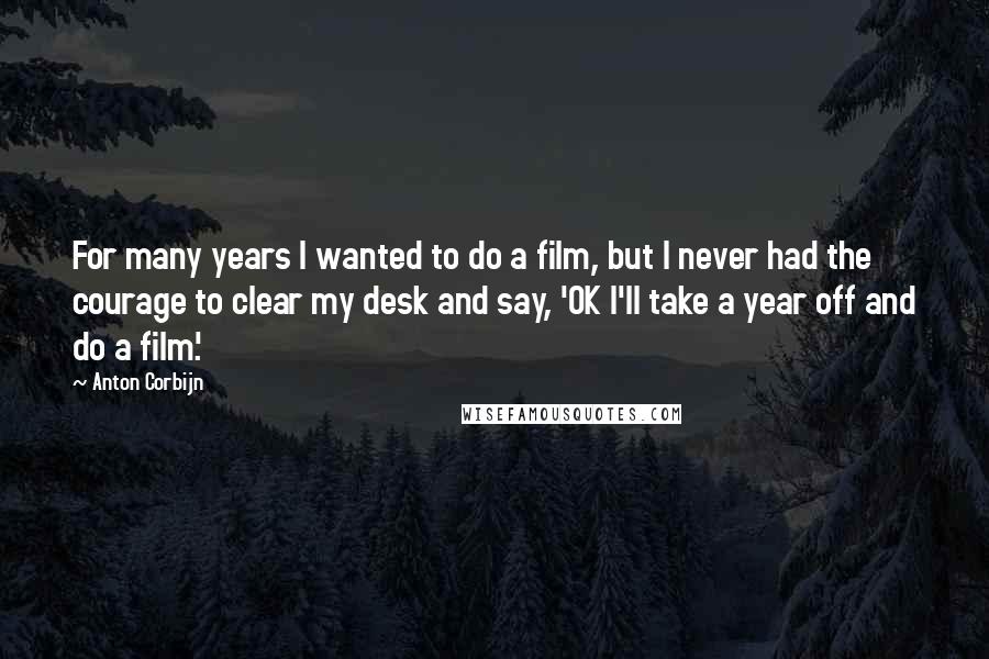 Anton Corbijn Quotes: For many years I wanted to do a film, but I never had the courage to clear my desk and say, 'OK I'll take a year off and do a film.'