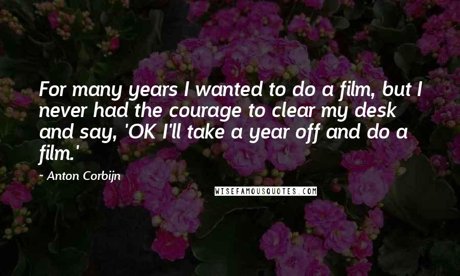 Anton Corbijn Quotes: For many years I wanted to do a film, but I never had the courage to clear my desk and say, 'OK I'll take a year off and do a film.'