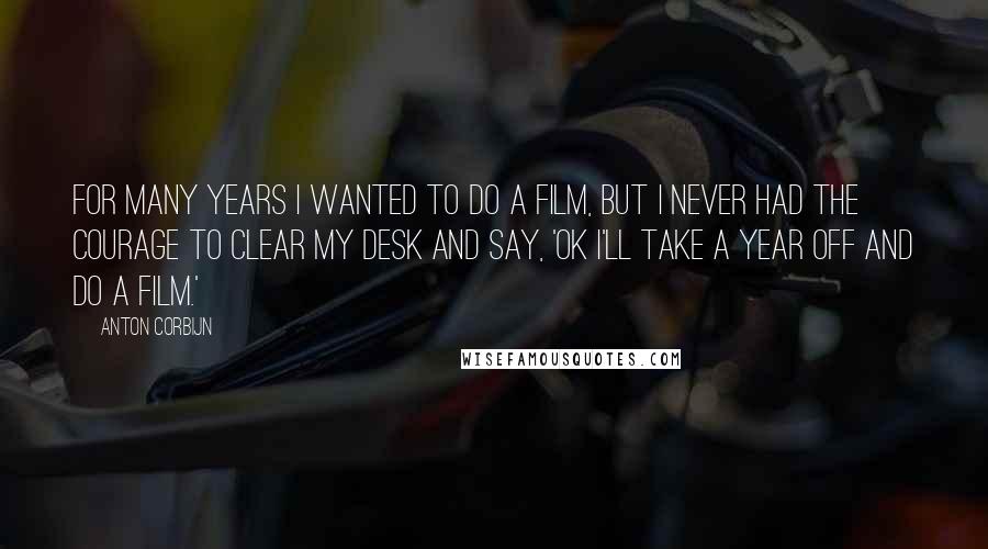 Anton Corbijn Quotes: For many years I wanted to do a film, but I never had the courage to clear my desk and say, 'OK I'll take a year off and do a film.'