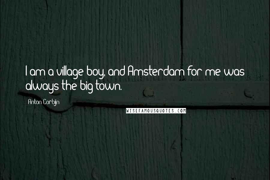 Anton Corbijn Quotes: I am a village boy, and Amsterdam for me was always the big town.