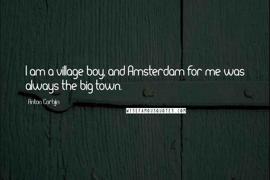 Anton Corbijn Quotes: I am a village boy, and Amsterdam for me was always the big town.