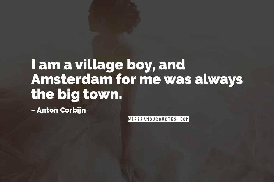 Anton Corbijn Quotes: I am a village boy, and Amsterdam for me was always the big town.