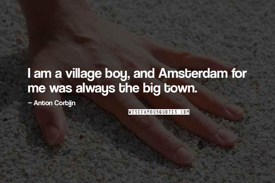 Anton Corbijn Quotes: I am a village boy, and Amsterdam for me was always the big town.