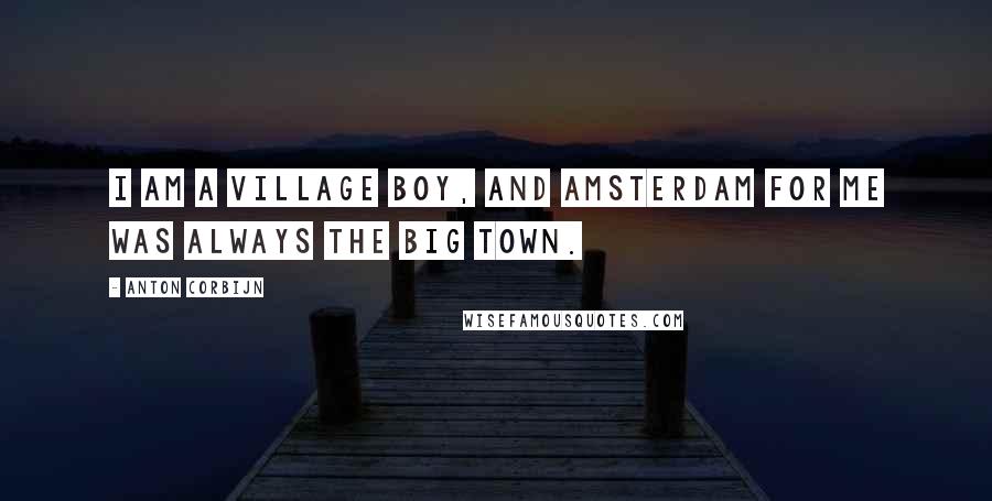 Anton Corbijn Quotes: I am a village boy, and Amsterdam for me was always the big town.