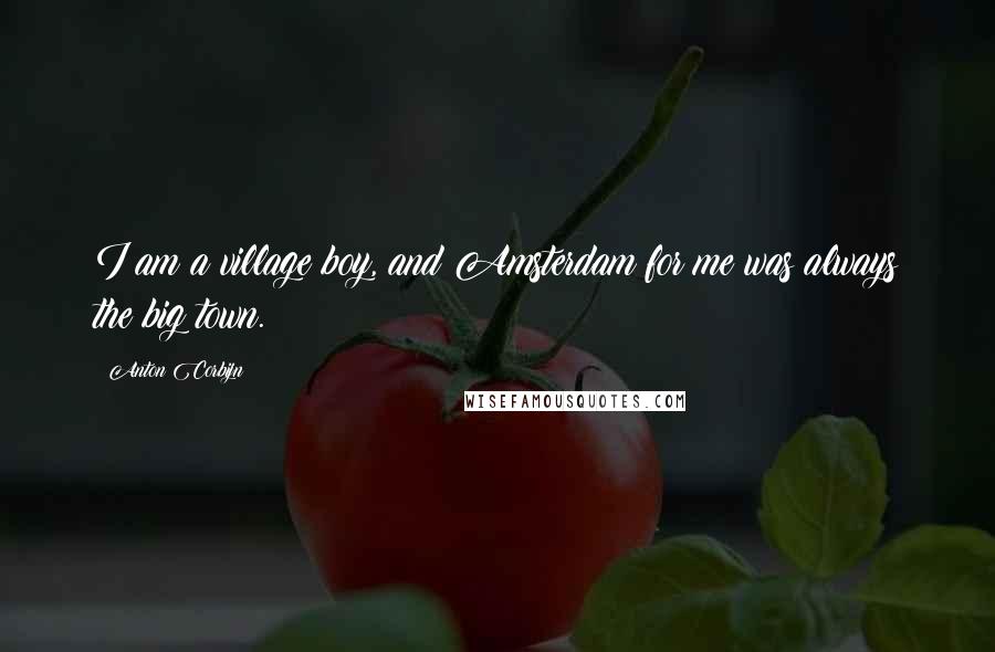 Anton Corbijn Quotes: I am a village boy, and Amsterdam for me was always the big town.