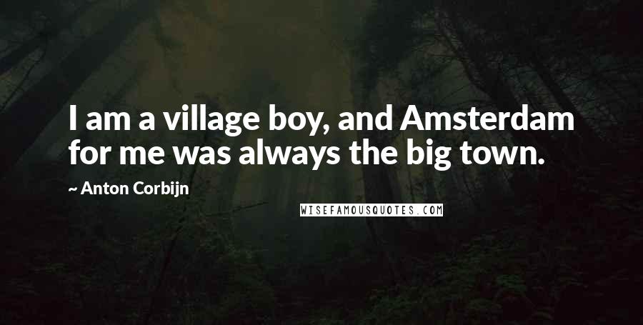 Anton Corbijn Quotes: I am a village boy, and Amsterdam for me was always the big town.