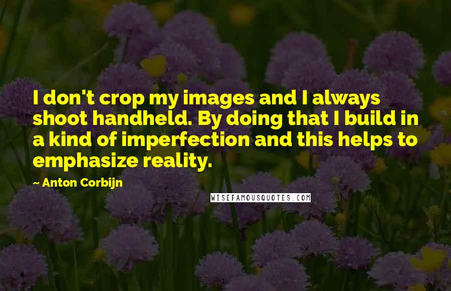 Anton Corbijn Quotes: I don't crop my images and I always shoot handheld. By doing that I build in a kind of imperfection and this helps to emphasize reality.