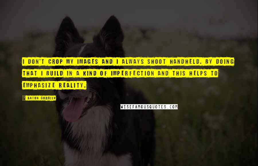 Anton Corbijn Quotes: I don't crop my images and I always shoot handheld. By doing that I build in a kind of imperfection and this helps to emphasize reality.