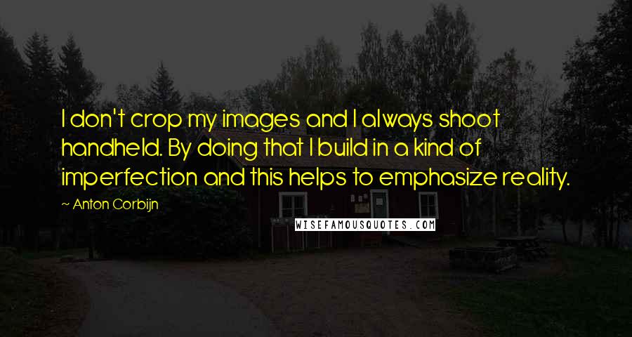 Anton Corbijn Quotes: I don't crop my images and I always shoot handheld. By doing that I build in a kind of imperfection and this helps to emphasize reality.