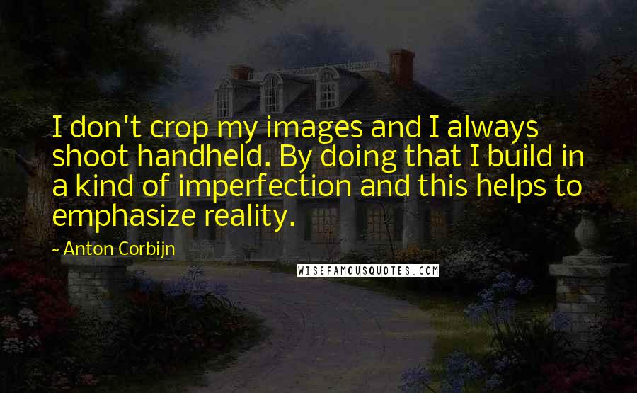 Anton Corbijn Quotes: I don't crop my images and I always shoot handheld. By doing that I build in a kind of imperfection and this helps to emphasize reality.