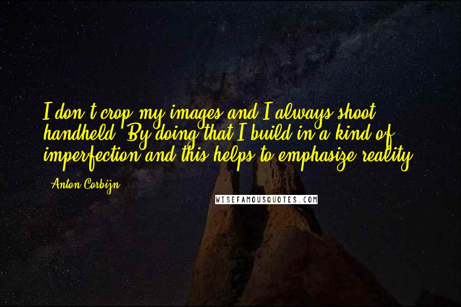 Anton Corbijn Quotes: I don't crop my images and I always shoot handheld. By doing that I build in a kind of imperfection and this helps to emphasize reality.