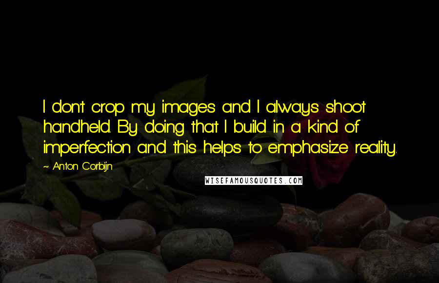Anton Corbijn Quotes: I don't crop my images and I always shoot handheld. By doing that I build in a kind of imperfection and this helps to emphasize reality.