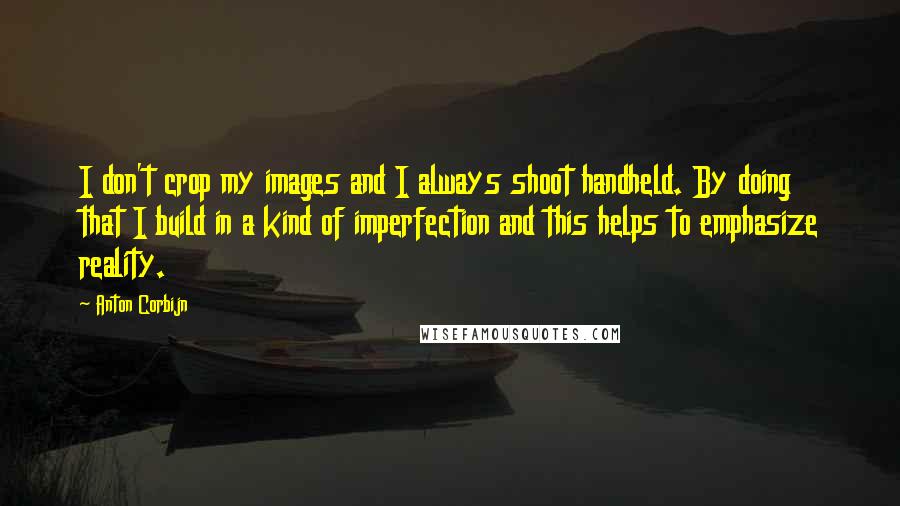 Anton Corbijn Quotes: I don't crop my images and I always shoot handheld. By doing that I build in a kind of imperfection and this helps to emphasize reality.