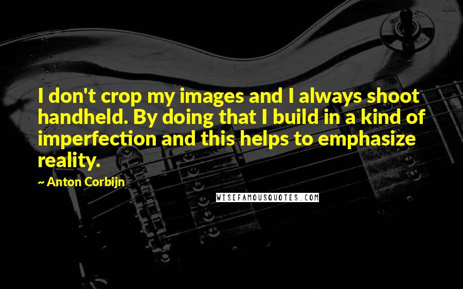 Anton Corbijn Quotes: I don't crop my images and I always shoot handheld. By doing that I build in a kind of imperfection and this helps to emphasize reality.