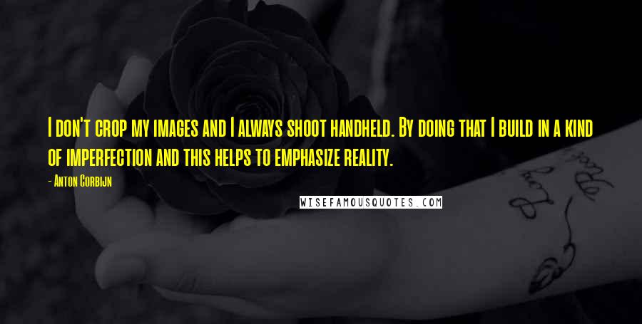 Anton Corbijn Quotes: I don't crop my images and I always shoot handheld. By doing that I build in a kind of imperfection and this helps to emphasize reality.