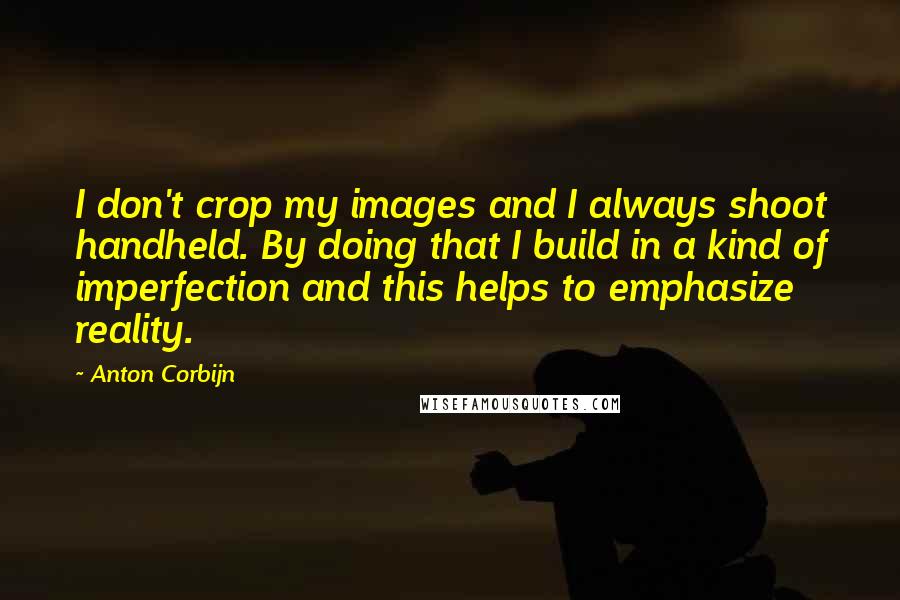 Anton Corbijn Quotes: I don't crop my images and I always shoot handheld. By doing that I build in a kind of imperfection and this helps to emphasize reality.
