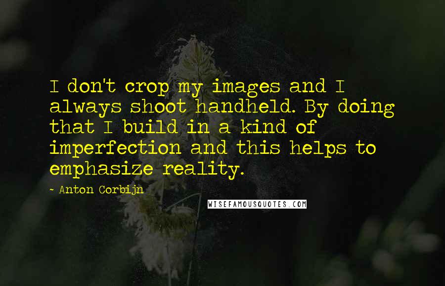 Anton Corbijn Quotes: I don't crop my images and I always shoot handheld. By doing that I build in a kind of imperfection and this helps to emphasize reality.