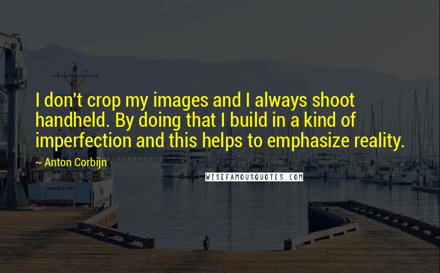 Anton Corbijn Quotes: I don't crop my images and I always shoot handheld. By doing that I build in a kind of imperfection and this helps to emphasize reality.