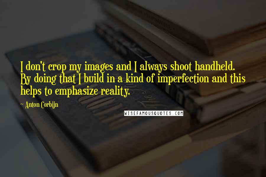 Anton Corbijn Quotes: I don't crop my images and I always shoot handheld. By doing that I build in a kind of imperfection and this helps to emphasize reality.