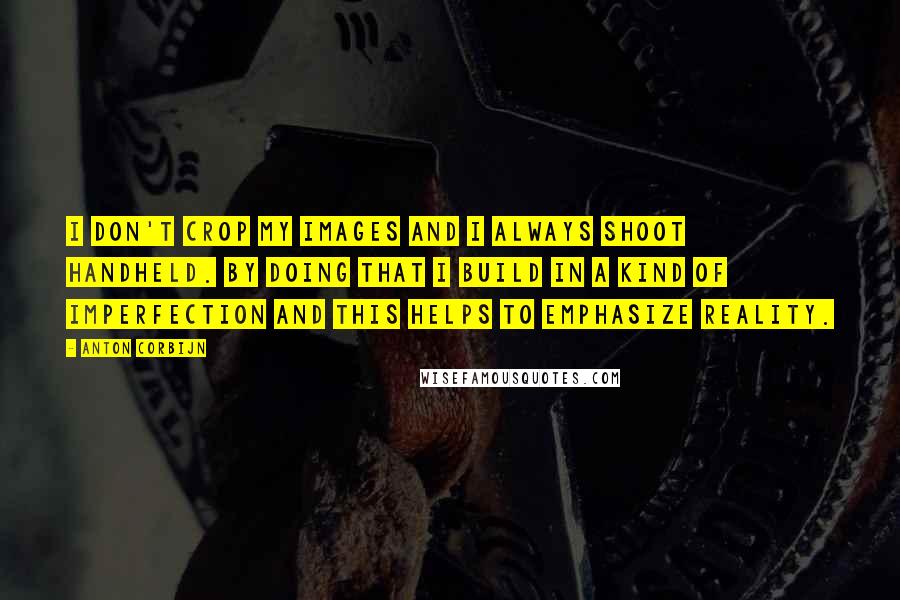 Anton Corbijn Quotes: I don't crop my images and I always shoot handheld. By doing that I build in a kind of imperfection and this helps to emphasize reality.