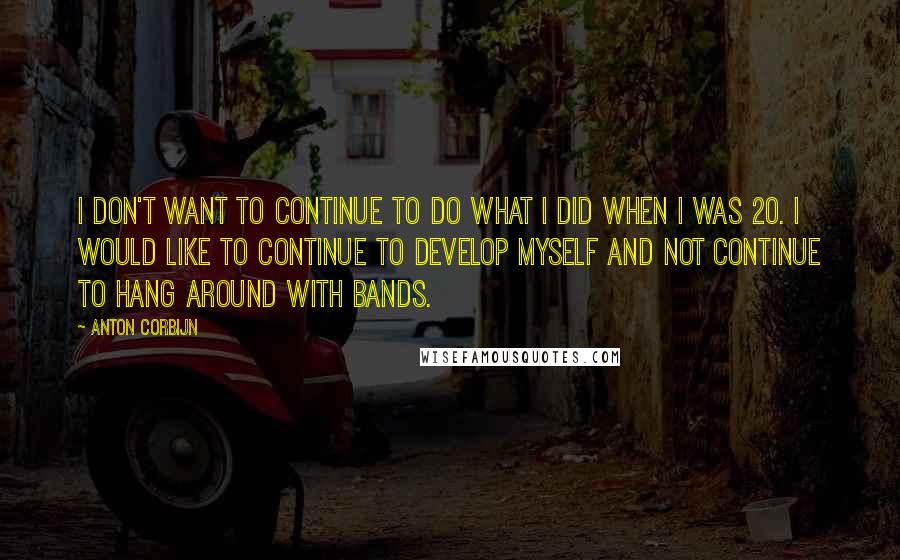 Anton Corbijn Quotes: I don't want to continue to do what I did when I was 20. I would like to continue to develop myself and not continue to hang around with bands.