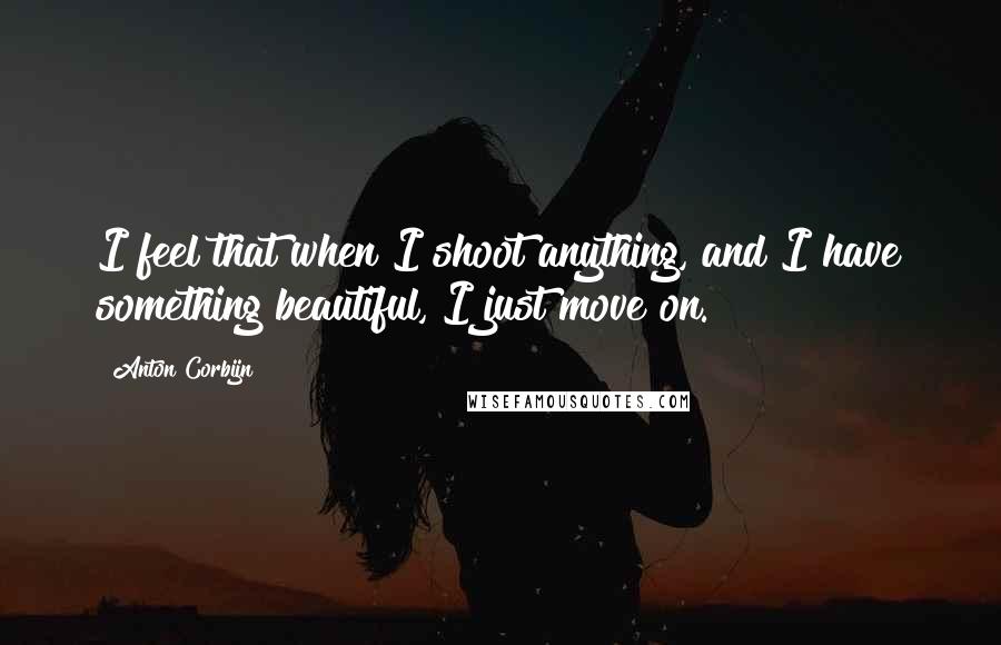 Anton Corbijn Quotes: I feel that when I shoot anything, and I have something beautiful, I just move on.